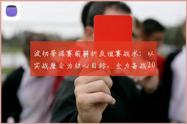 波切蒂诺赛前解析友谊赛战术：以实战磨合为核心目标，全力备战2026年对阵德国队关键战