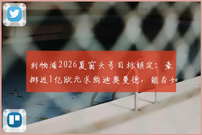 利物浦2026夏窗头号目标锁定:豪掷近1亿欧元求购迪奥曼德,能否如愿以偿?