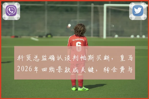 科莫总监确认谈判帕斯买断,皇马2026年回购条款成关键,转会费与球员表现深度分析