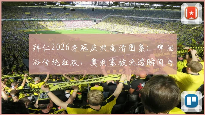 拜仁2026夺冠庆典高清图集：啤酒浴传统狂欢，奥利塞被浇透瞬间与历年经典庆祝对比回顾