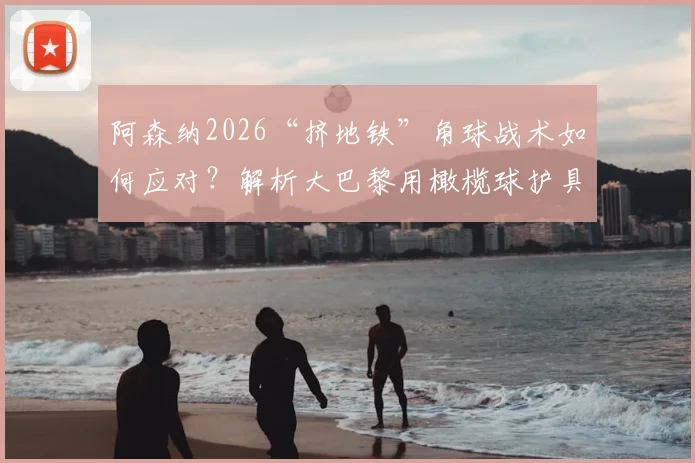 阿森纳2026“挤地铁”角球战术如何应对？解析大巴黎用橄榄球护具强化防守的创新训练法