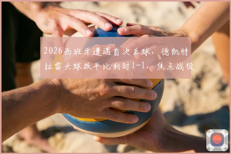 2026西班牙遭遇首次丢球,德凯特拉雷头球扳平比利时1-1,焦点战役深度回顾