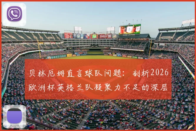 贝林厄姆直言球队问题:剖析2026欧洲杯英格兰队凝聚力不足的深层原因与未来影响