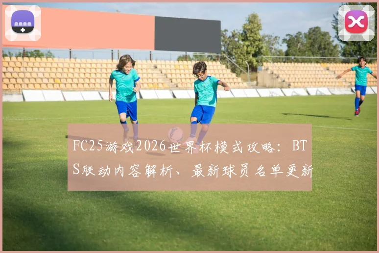 FC25游戏2026世界杯模式攻略：BTS联动内容解析、最新球员名单更新方法与高性价比球员市场推荐