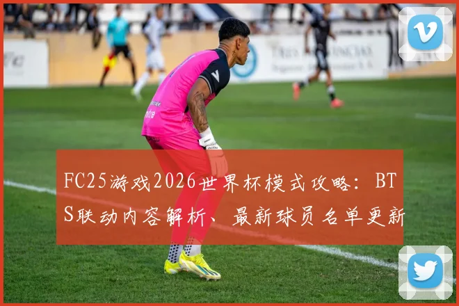 FC25游戏2026世界杯模式攻略：BTS联动内容解析、最新球员名单更新方法与高性价比球员市场推荐