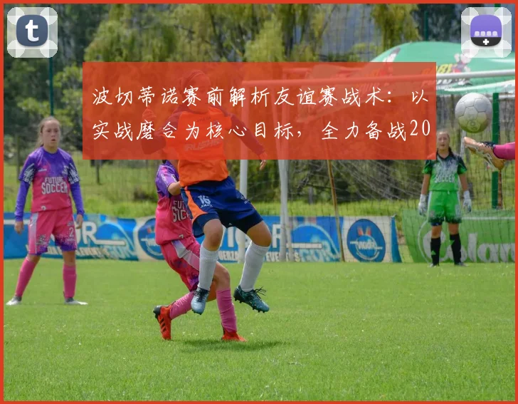 波切蒂诺赛前解析友谊赛战术:以实战磨合为核心目标,全力备战2026年对阵德国队关键战