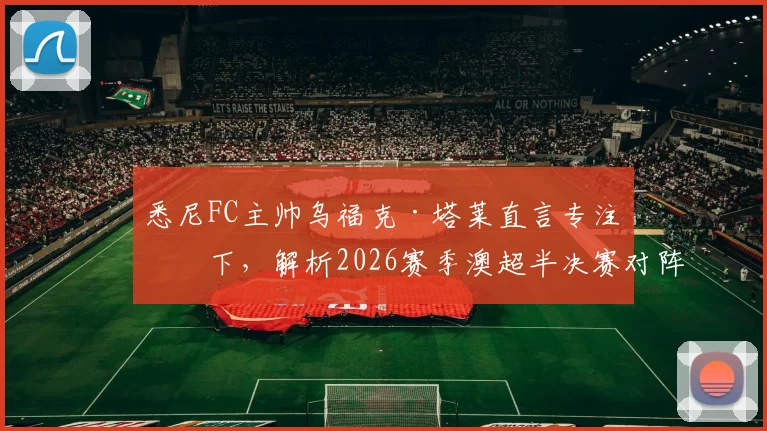 悉尼FC主帅乌福克·塔莱直言专注当下,解析2026赛季澳超半决赛对阵喷气机关键战
