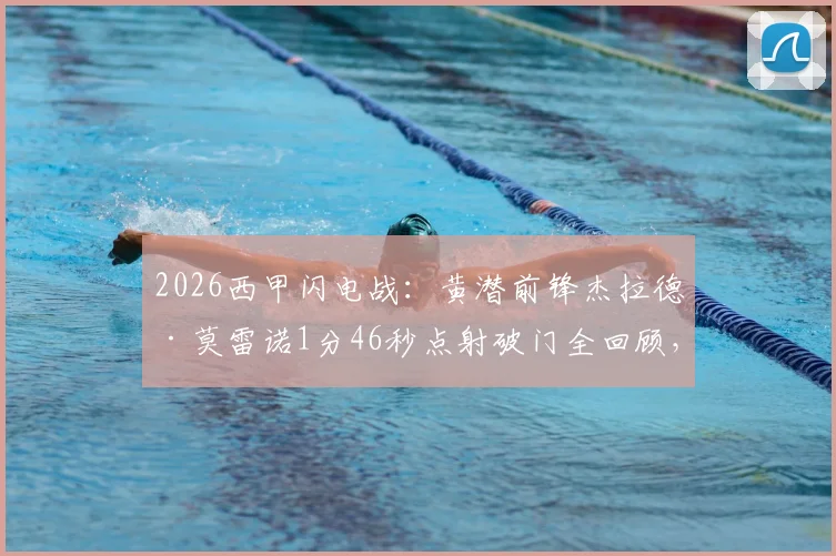 2026西甲闪电战:黄潜前锋杰拉德·莫雷诺1分46秒点射破门全回顾,附进球视频与最快进球纪录分析
