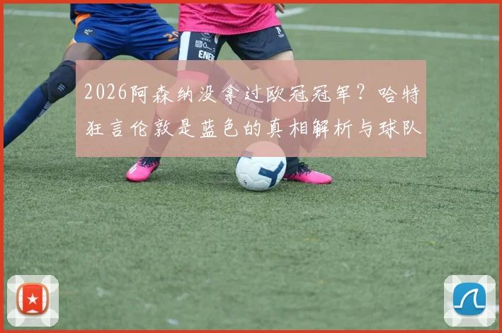 2026阿森纳没拿过欧冠冠军?哈特狂言伦敦是蓝色的真相解析与球队历史荣誉盘点