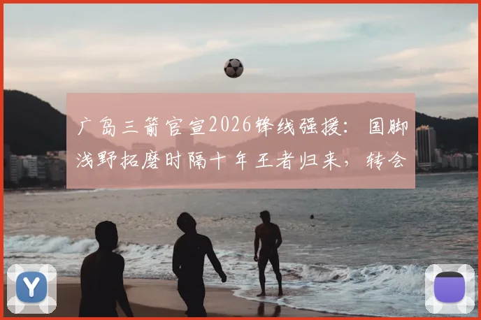 广岛三箭官宣2026锋线强援：国脚浅野拓磨时隔十年王者归来，转会详情及对J联赛影响前瞻
