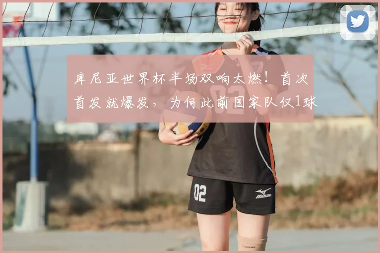 库尼亚世界杯半场双响太燃！首次首发就爆发，为何此前国家队仅1球？2026战局分析