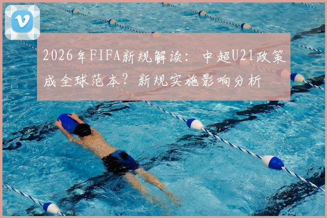 2026年FIFA新规解读:中超U21政策成全球范本?新规实施影响分析