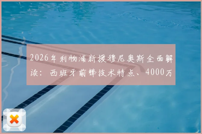 2026年利物浦新援穆尼奥斯全面解读:西班牙前锋技术特点、4000万欧元转会费及球队锋线适配分析