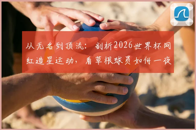 从无名到顶流:剖析2026世界杯网红造星运动,看草根球员如何一夜涨粉67万