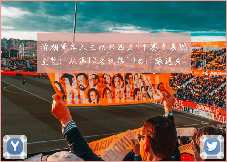 清湖资本入主切尔西后4个赛季表现全览:从第12名到第10名,球迷关心的投入、引援与未来走向解析