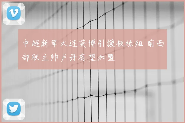 中超新军大连英博引援教练组 前西部联主帅卢丹有望加盟