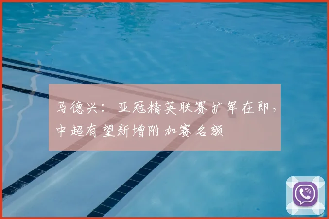马德兴：亚冠精英联赛扩军在即，中超有望新增附加赛名额