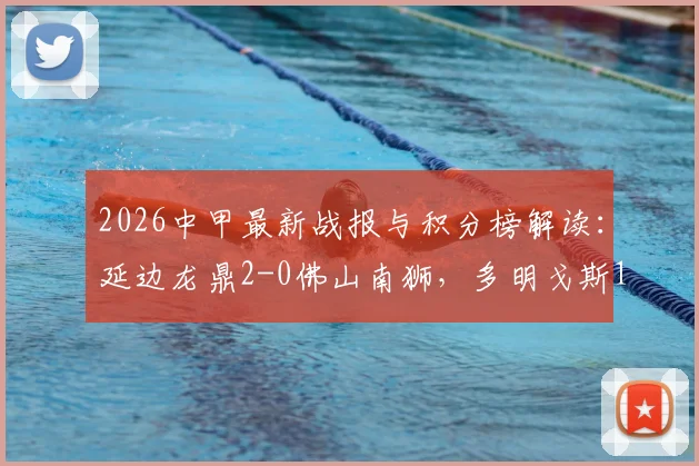 2026中甲最新战报与积分榜解读:延边龙鼎2-0佛山南狮,多明戈斯1射1传闪耀全场