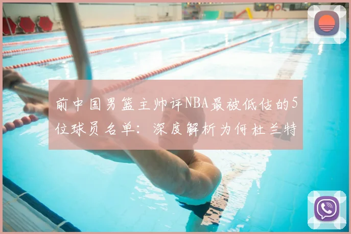 前中国男篮主帅评NBA最被低估的5位球员名单：深度解析为何杜兰特、库里等超级巨星未入选