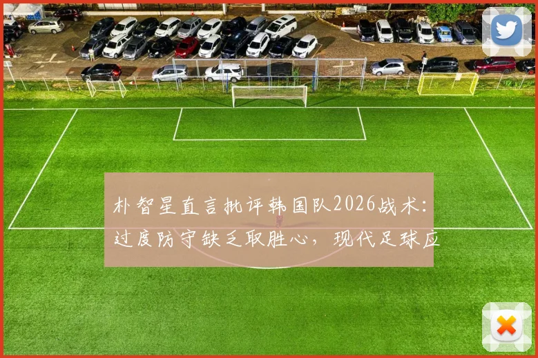 朴智星直言批评韩国队2026战术:过度防守缺乏取胜心,现代足球应该如何平衡攻防?