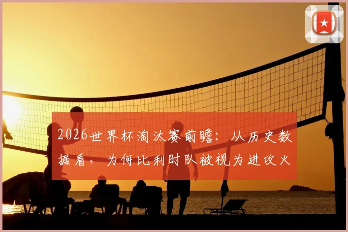 2026世界杯淘汰赛前瞻:从历史数据看,为何比利时队被视为进攻火力最强悍的球队?