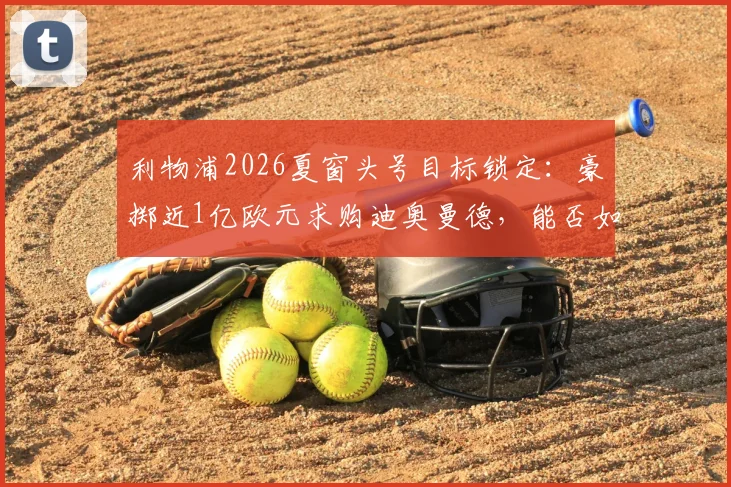 利物浦2026夏窗头号目标锁定：豪掷近1亿欧元求购迪奥曼德，能否如愿以偿？