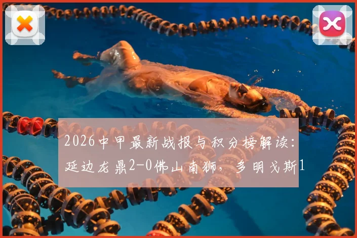 2026中甲最新战报与积分榜解读：延边龙鼎2-0佛山南狮，多明戈斯1射1传闪耀全场