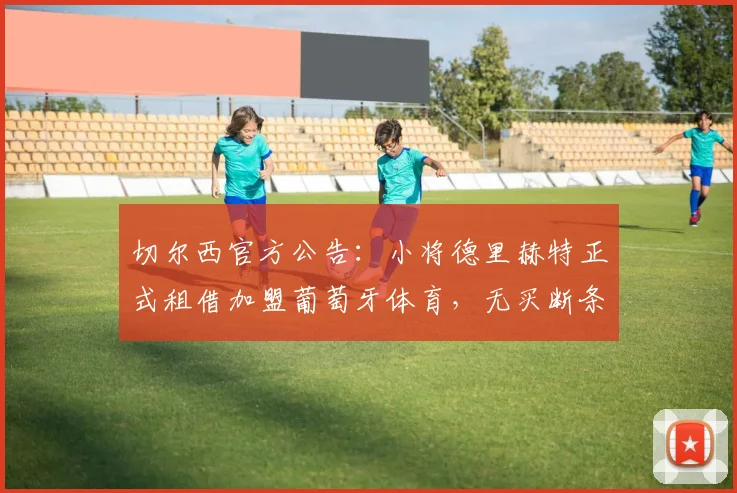切尔西官方公告：小将德里赫特正式租借加盟葡萄牙体育，无买断条款，2026赛季外租锻炼方案确认