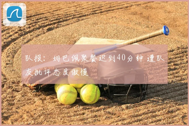队报：姆巴佩聚餐迟到40分钟 遭队友批评态度傲慢