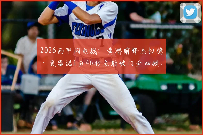 2026西甲闪电战：黄潜前锋杰拉德·莫雷诺1分46秒点射破门全回顾，附进球视频与最快进球纪录分析