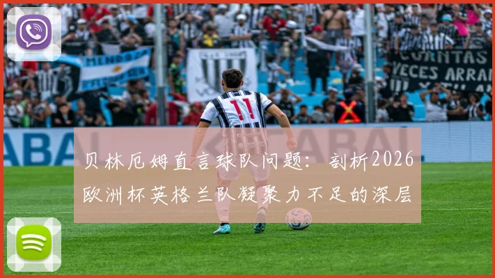 贝林厄姆直言球队问题：剖析2026欧洲杯英格兰队凝聚力不足的深层原因与未来影响