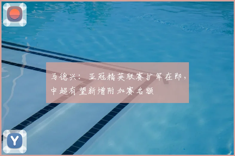 马德兴：亚冠精英联赛扩军在即，中超有望新增附加赛名额