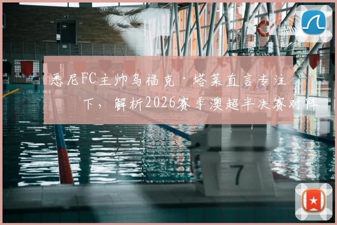 悉尼FC主帅乌福克·塔莱直言专注当下，解析2026赛季澳超半决赛对阵喷气机关键战