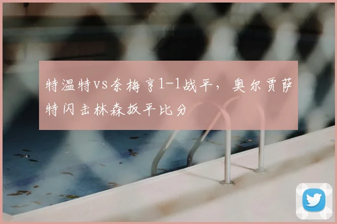特温特vs奈梅亨1-1战平，奥尔贾萨特闪击林森扳平比分