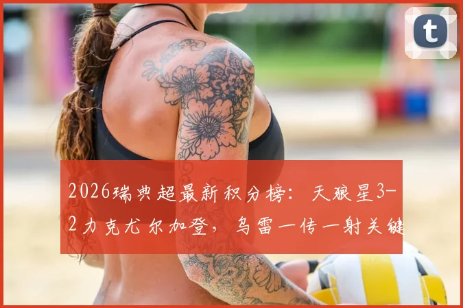 2026瑞典超最新积分榜:天狼星3-2力克尤尔加登,乌雷一传一射关键,领跑优势解析