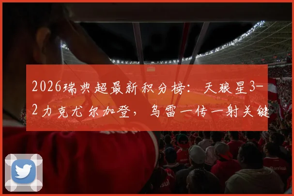 2026瑞典超最新积分榜：天狼星3-2力克尤尔加登，乌雷一传一射关键，领跑优势解析