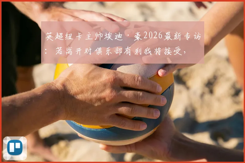 英超纽卡主帅埃迪·豪2026最新专访:若离开对俱乐部有利我将接受,并谈FFP限制下球队引援与未来计划