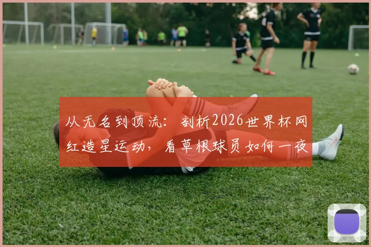 从无名到顶流：剖析2026世界杯网红造星运动，看草根球员如何一夜涨粉67万